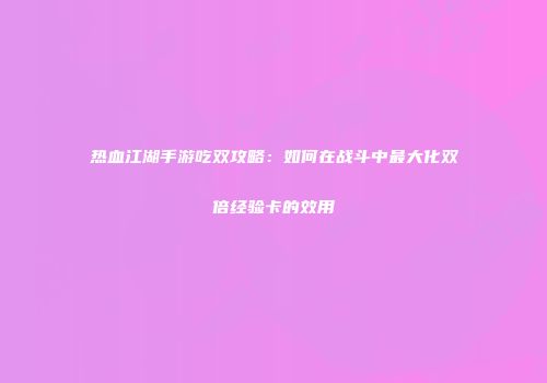 热血江湖手游吃双攻略：如何在战斗中最大化双倍经验卡的效用