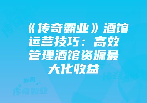 《传奇霸业》酒馆运营技巧：高效管理酒馆资源最大化收益
