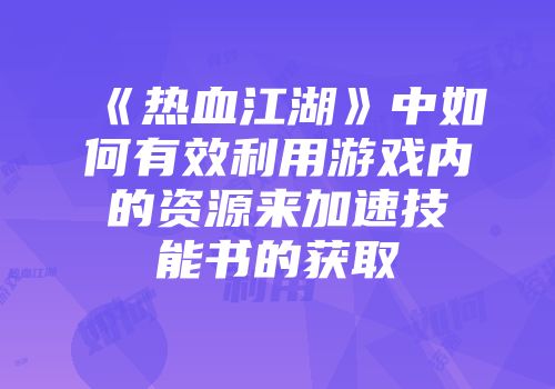 《热血江湖》中如何有效利用游戏内的资源来加速技能书的获取