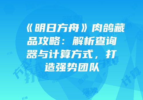 《明日方舟》肉鸽藏品攻略：解析查询器与计算方式，打造强势团队