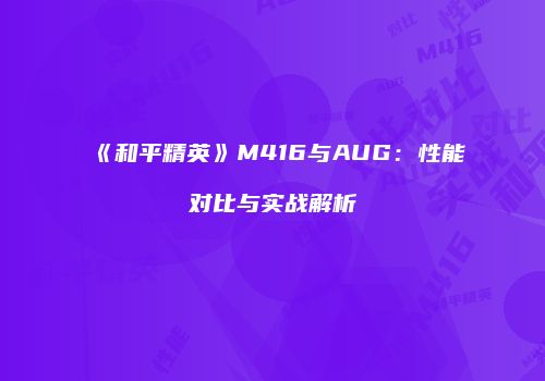 《和平精英》M416与AUG：性能对比与实战解析