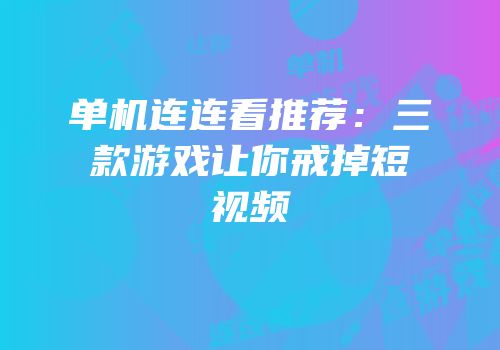 单机连连看推荐：三款游戏让你戒掉短视频