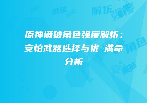 原神满破角色强度解析：安柏武器选择与优菈满命分析