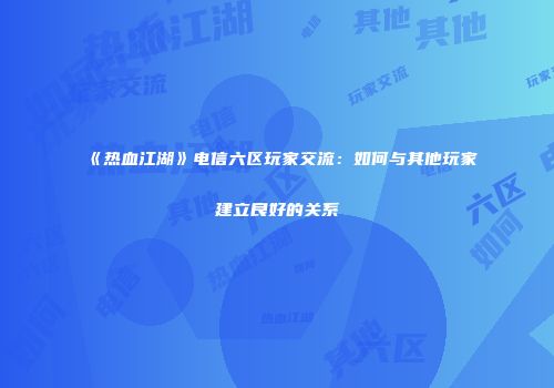 《热血江湖》电信六区玩家交流：如何与其他玩家建立良好的关系
