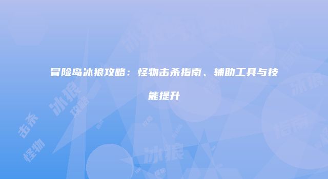 冒险岛冰狼攻略：怪物击杀指南、辅助工具与技能提升
