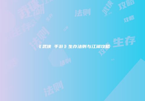 《武侠乂手游》生存法则与江湖攻略