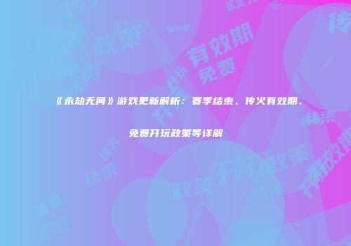 《永劫无间》游戏更新解析：赛季结束、传火有效期、免费开玩政策等详解