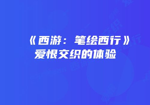 《西游：笔绘西行》爱恨交织的体验