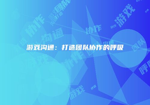 游戏沟通：打造团队协作的呼吸