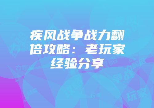 疾风战争战力翻倍攻略：老玩家经验分享