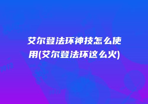 艾尔登法环神技怎么使用(艾尔登法环这么火)