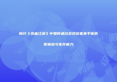 探讨《热血江湖》中如何通过游戏设置来平衡伤害输出与生存能力