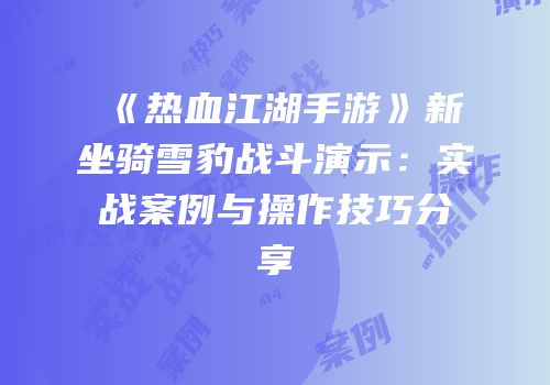 《热血江湖手游》新坐骑雪豹战斗演示：实战案例与操作技巧分享