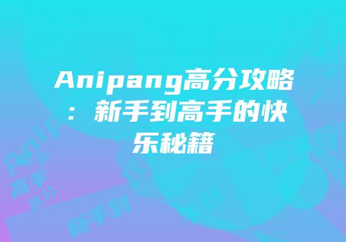 Anipang高分攻略：新手到高手的快乐秘籍