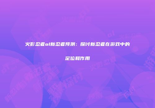 火影忍者ol新忍者预测：探讨新忍者在游戏中的定位和作用