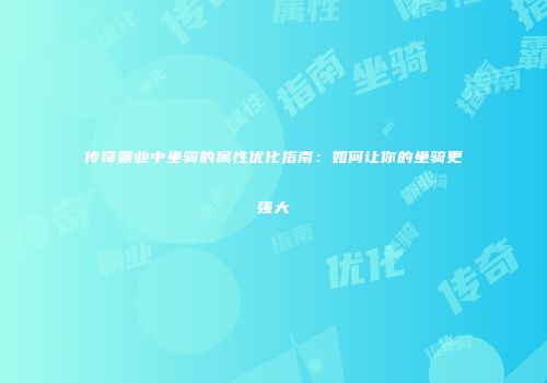 传奇霸业中坐骑的属性优化指南：如何让你的坐骑更强大