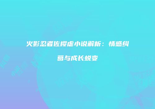 火影忍者佐樱虐小说解析：情感纠葛与成长蜕变