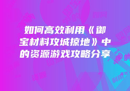 如何高效利用《御宝材料攻城掠地》中的资源游戏攻略分享
