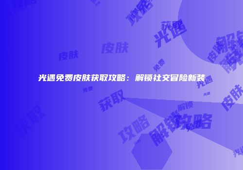 光遇免费皮肤获取攻略：解锁社交冒险新装