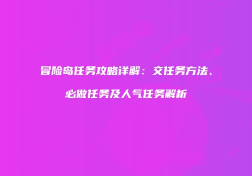 冒险岛任务攻略详解：交任务方法、必做任务及人气任务解析