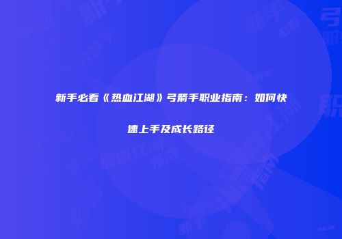 新手必看《热血江湖》弓箭手职业指南：如何快速上手及成长路径