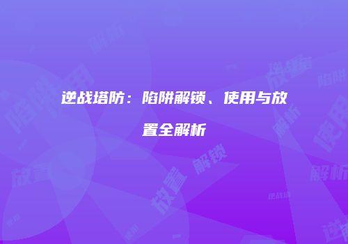 逆战塔防：陷阱解锁、使用与放置全解析