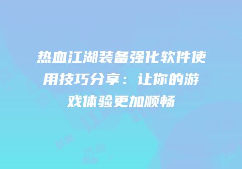 热血江湖装备强化软件使用技巧分享：让你的游戏体验更加顺畅