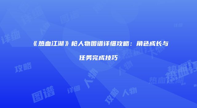 《热血江湖》枪人物图谱详细攻略：角色成长与任务完成技巧