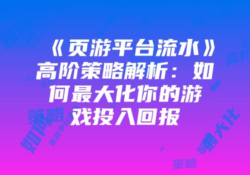 《页游平台流水》高阶策略解析：如何最大化你的游戏投入回报