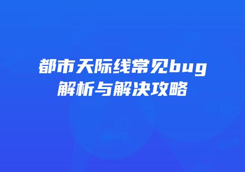 都市天际线常见bug解析与解决攻略
