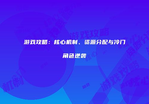 游戏攻略：核心机制、资源分配与冷门角色逆袭