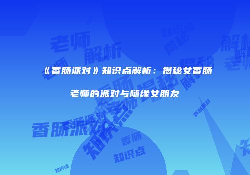 《香肠派对》知识点解析：揭秘女香肠老师的派对与随缘女朋友