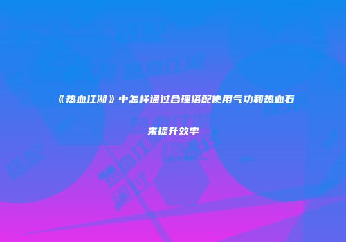 《热血江湖》中怎样通过合理搭配使用气功和热血石来提升效率