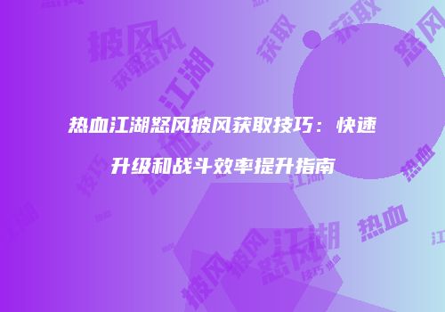 热血江湖怒风披风获取技巧：快速升级和战斗效率提升指南