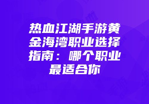 热血江湖手游黄金海湾职业选择指南：哪个职业最适合你