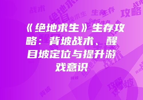 《绝地求生》生存攻略：背坡战术、醒目坡定位与提升游戏意识