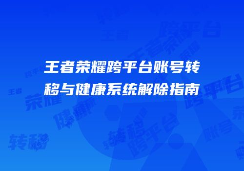 王者荣耀跨平台账号转移与健康系统解除指南