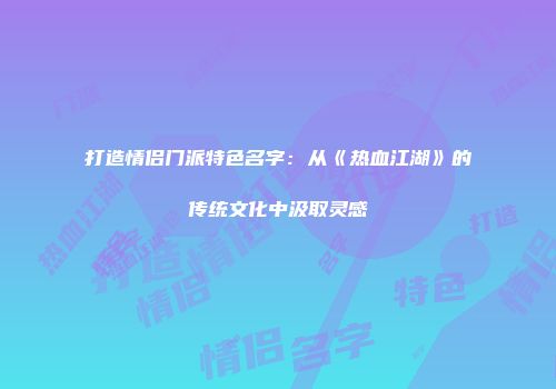 打造情侣门派特色名字：从《热血江湖》的传统文化中汲取灵感