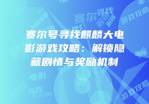 赛尔号寻找麒麟大电影游戏攻略:解锁隐藏剧情与奖励机制