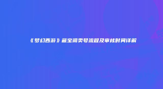 《梦幻西游》藏宝阁卖号流程及审核时间详解