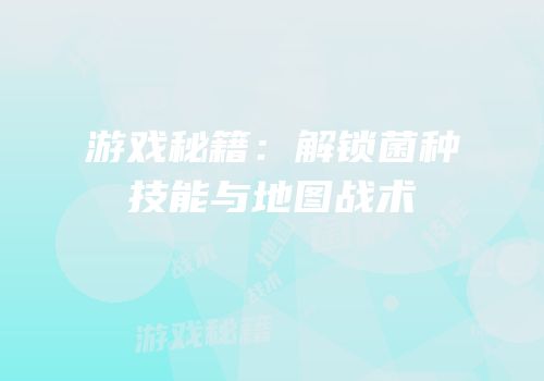 游戏秘籍：解锁菌种技能与地图战术