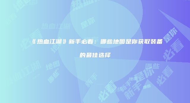 《热血江湖》新手必看：哪些地图是你获取装备的最佳选择
