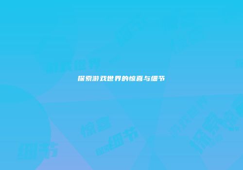 探索游戏世界的惊喜与细节