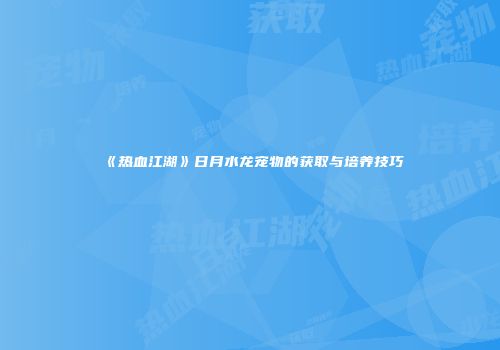 《热血江湖》日月水龙宠物的获取与培养技巧