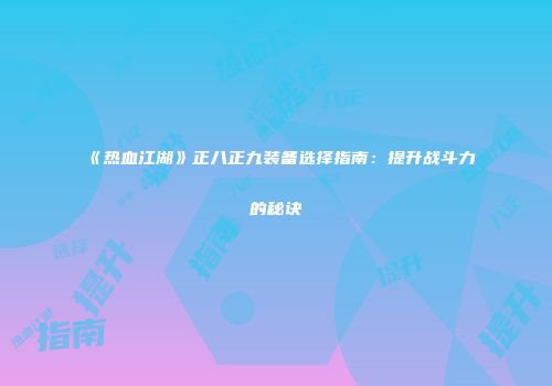 《热血江湖》正八正九装备选择指南：提升战斗力的秘诀