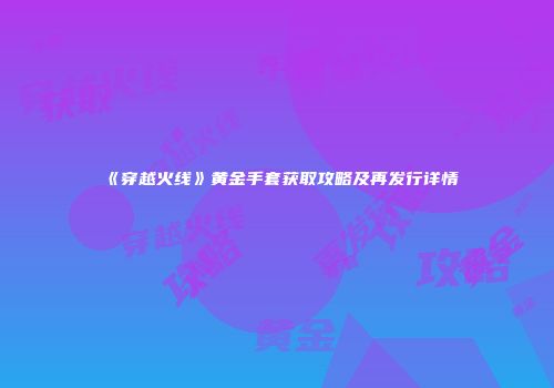 《穿越火线》黄金手套获取攻略及再发行详情