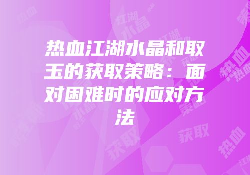 热血江湖水晶和取玉的获取策略:面对困难时的应对方法