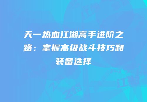 天一热血江湖高手进阶之路：掌握高级战斗技巧和装备选择