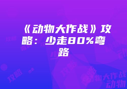 《动物大作战》攻略：少走80%弯路