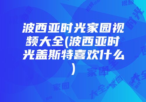 波西亚时光家园视频大全(波西亚时光盖斯特喜欢什么)